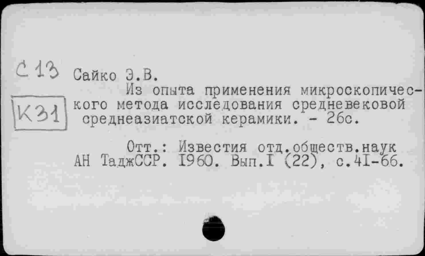 ﻿
Сайко З.В.
Из опыта применения микроскопичес кого метода исследования средневековой среднеазиатской керамики. - 2бс.
Отт.: Известия отд.обществ.наук АН ТаджССР. I960. Вып.1 (22), с.41-66.